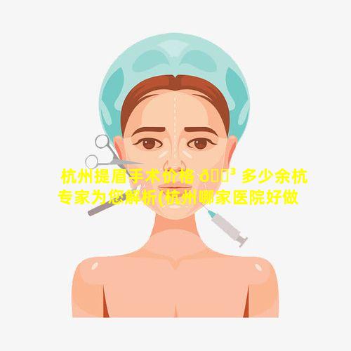 杭州提眉手术价格 🌳 多少余杭专家为您解析(杭州哪家医院好做提眉手术好)